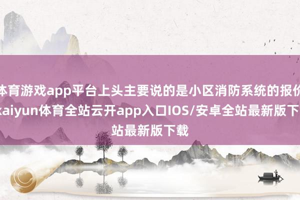 体育游戏app平台上头主要说的是小区消防系统的报价-kaiyun体育全站云开app入口IOS/安卓全站最新版下载