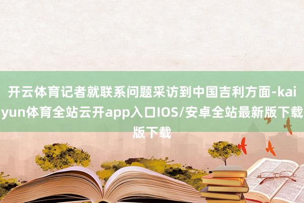 开云体育记者就联系问题采访到中国吉利方面-kaiyun体育全站云开app入口IOS/安卓全站最新版下载