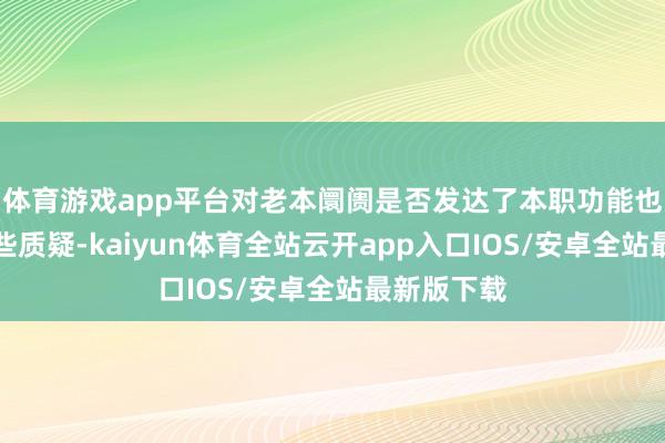 体育游戏app平台对老本阛阓是否发达了本职功能也出现了一些质疑-kaiyun体育全站云开app入口IOS/安卓全站最新版下载