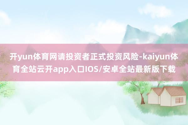 开yun体育网请投资者正式投资风险-kaiyun体育全站云开app入口IOS/安卓全站最新版下载