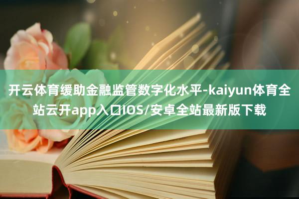 开云体育缓助金融监管数字化水平-kaiyun体育全站云开app入口IOS/安卓全站最新版下载