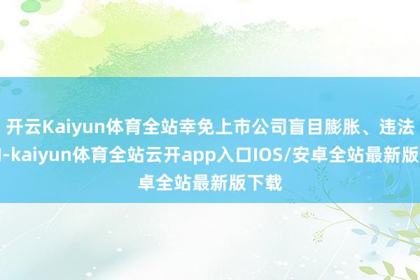 开云Kaiyun体育全站幸免上市公司盲目膨胀、违法并购-kaiyun体育全站云开app入口IOS/安卓全站最新版下载