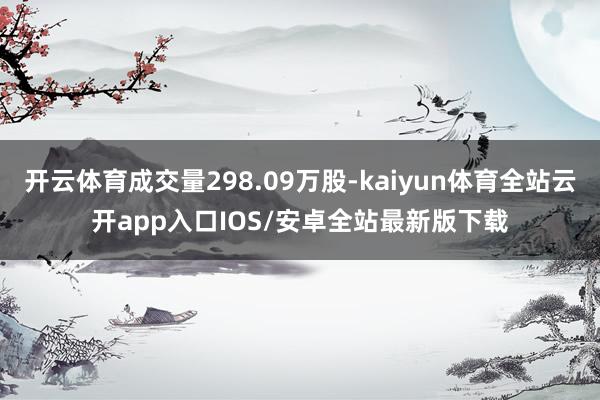 开云体育成交量298.09万股-kaiyun体育全站云开app入口IOS/安卓全站最新版下载