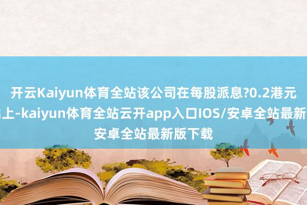 开云Kaiyun体育全站该公司在每股派息?0.2港元的基础上-kaiyun体育全站云开app入口IOS/安卓全站最新版下载