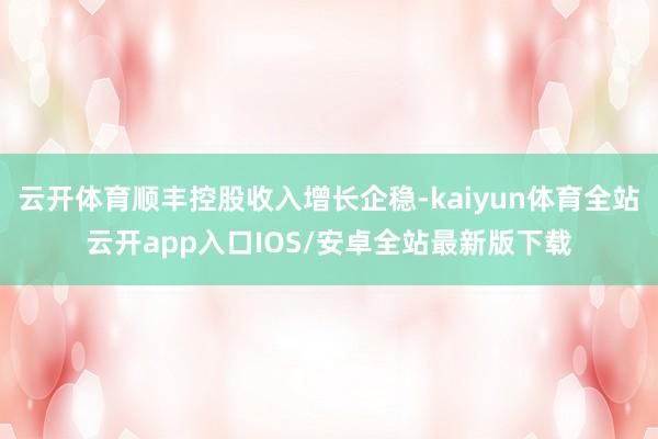 云开体育顺丰控股收入增长企稳-kaiyun体育全站云开app入口IOS/安卓全站最新版下载