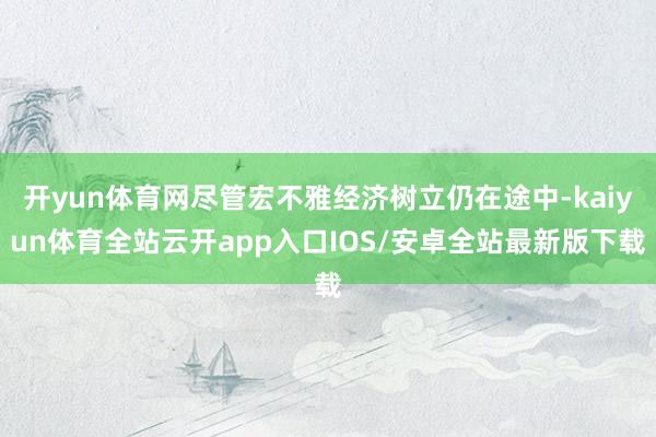 开yun体育网尽管宏不雅经济树立仍在途中-kaiyun体育全站云开app入口IOS/安卓全站最新版下载
