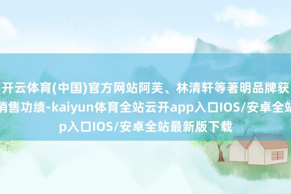 开云体育(中国)官方网站阿芙、林清轩等著明品牌获得了显贵的销售功绩-kaiyun体育全站云开app入口IOS/安卓全站最新版下载