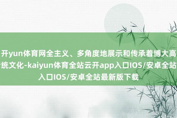开yun体育网全主义、多角度地展示和传承着博大高深的中国传统文化-kaiyun体育全站云开app入口IOS/安卓全站最新版下载