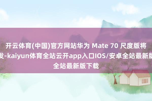 开云体育(中国)官方网站华为 Mate 70 尺度版将会破发-kaiyun体育全站云开app入口IOS/安卓全站最新版下载