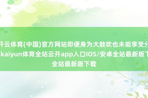 开云体育(中国)官方网站即便身为大鼓吹也未能享受分成-kaiyun体育全站云开app入口IOS/安卓全站最新版下载