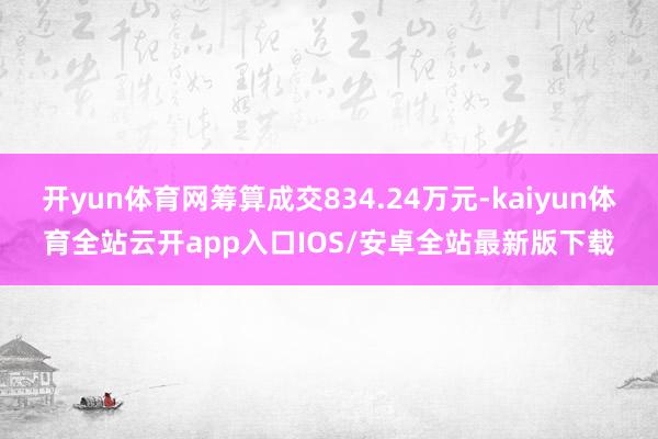 开yun体育网筹算成交834.24万元-kaiyun体育全站云开app入口IOS/安卓全站最新版下载