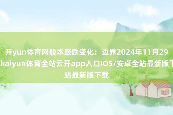 开yun体育网股本鼓励变化：边界2024年11月29日-kaiyun体育全站云开app入口IOS/安卓全站最新版下载