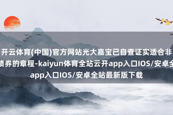 开云体育(中国)官方网站光大嘉宝已自查证实适合非公建造行公司债券的章程-kaiyun体育全站云开app入口IOS/安卓全站最新版下载