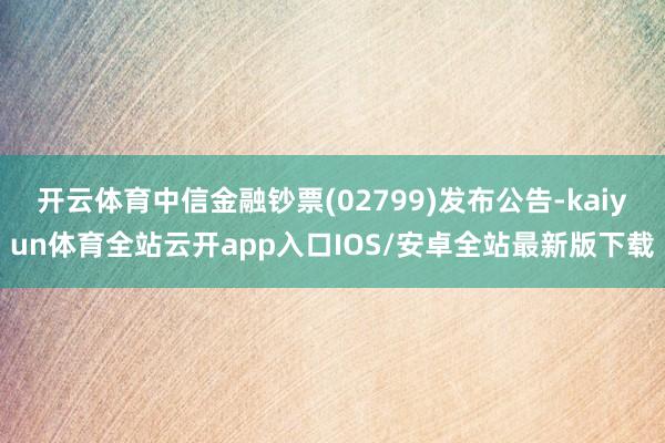 开云体育中信金融钞票(02799)发布公告-kaiyun体育全站云开app入口IOS/安卓全站最新版下载