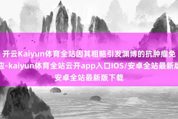 开云Kaiyun体育全站因其粗略引发渊博的抗肿瘤免疫反应-kaiyun体育全站云开app入口IOS/安卓全站最新版下载