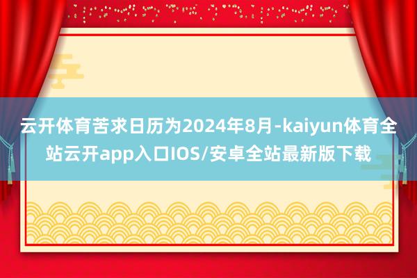 云开体育苦求日历为2024年8月-kaiyun体育全站云开app入口IOS/安卓全站最新版下载