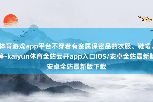 体育游戏app平台不穿着有金属保密品的衣服、鞋帽、发夹等-kaiyun体育全站云开app入口IOS/安卓全站最新版下载
