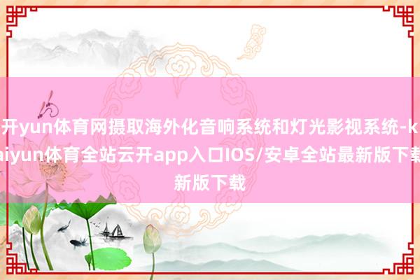 开yun体育网摄取海外化音响系统和灯光影视系统-kaiyun体育全站云开app入口IOS/安卓全站最新版下载