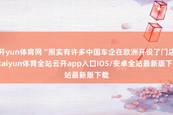 开yun体育网“照实有许多中国车企在欧洲开设了门店-kaiyun体育全站云开app入口IOS/安卓全站最新版下载