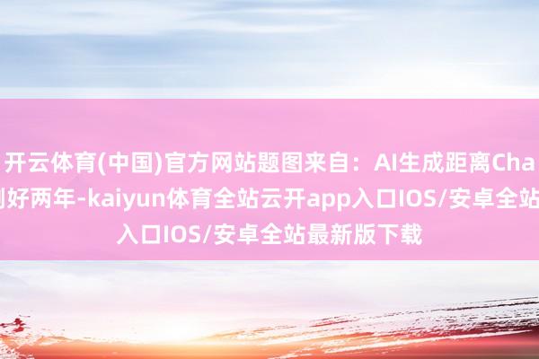 开云体育(中国)官方网站题图来自：AI生成距离ChatGPT发布刚好两年-kaiyun体育全站云开app入口IOS/安卓全站最新版下载