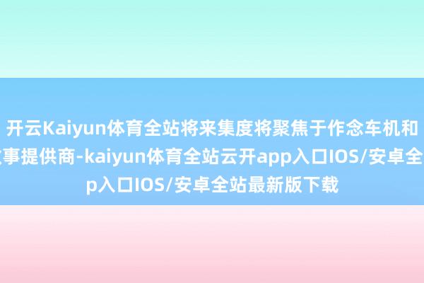开云Kaiyun体育全站将来集度将聚焦于作念车机和汽车智能化做事提供商-kaiyun体育全站云开app入口IOS/安卓全站最新版下载