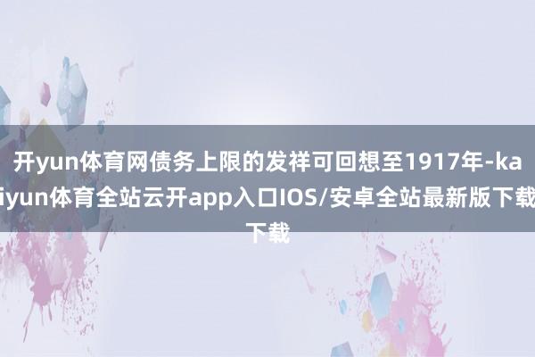开yun体育网债务上限的发祥可回想至1917年-kaiyun体育全站云开app入口IOS/安卓全站最新版下载