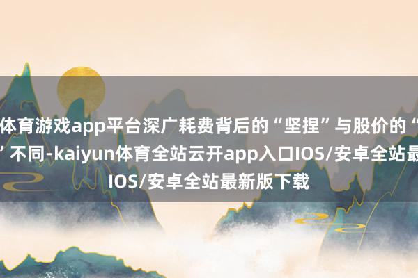 体育游戏app平台深广耗费背后的“坚捏”与股价的“呼吁大进”不同-kaiyun体育全站云开app入口IOS/安卓全站最新版下载
