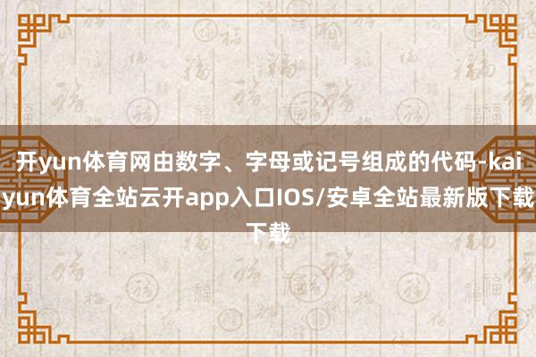 开yun体育网由数字、字母或记号组成的代码-kaiyun体育全站云开app入口IOS/安卓全站最新版下载