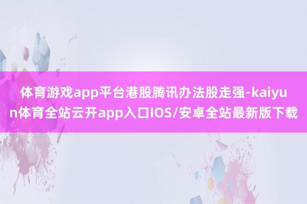 体育游戏app平台　　港股腾讯办法股走强-kaiyun体育全站云开app入口IOS/安卓全站最新版下载