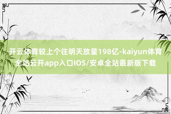 开云体育较上个往明天放量198亿-kaiyun体育全站云开app入口IOS/安卓全站最新版下载
