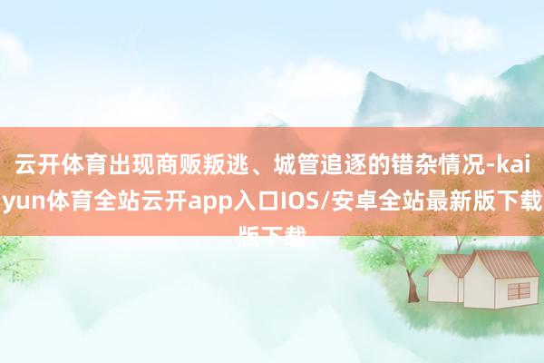 云开体育出现商贩叛逃、城管追逐的错杂情况-kaiyun体育全站云开app入口IOS/安卓全站最新版下载