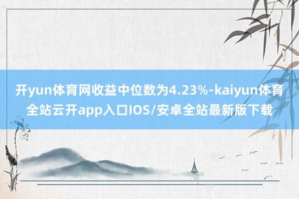 开yun体育网收益中位数为4.23%-kaiyun体育全站云开app入口IOS/安卓全站最新版下载