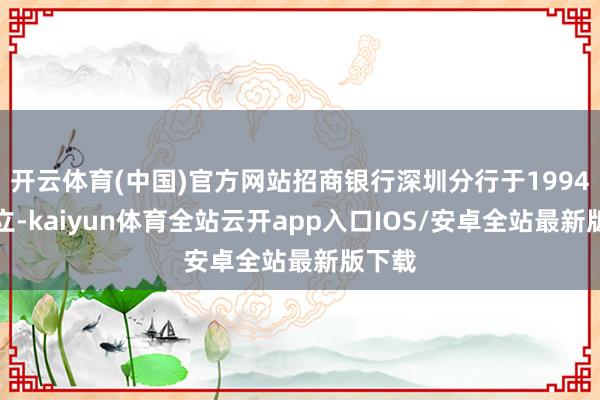 开云体育(中国)官方网站招商银行深圳分行于1994年确立-kaiyun体育全站云开app入口IOS/安卓全站最新版下载