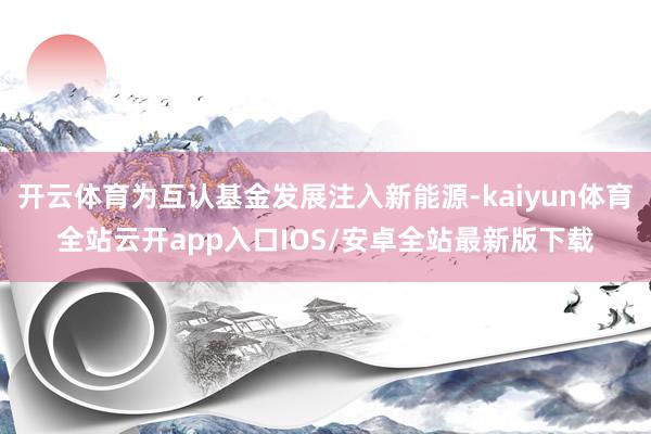 开云体育为互认基金发展注入新能源-kaiyun体育全站云开app入口IOS/安卓全站最新版下载