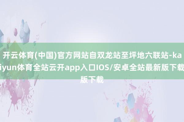开云体育(中国)官方网站自双龙站至坪地六联站-kaiyun体育全站云开app入口IOS/安卓全站最新版下载