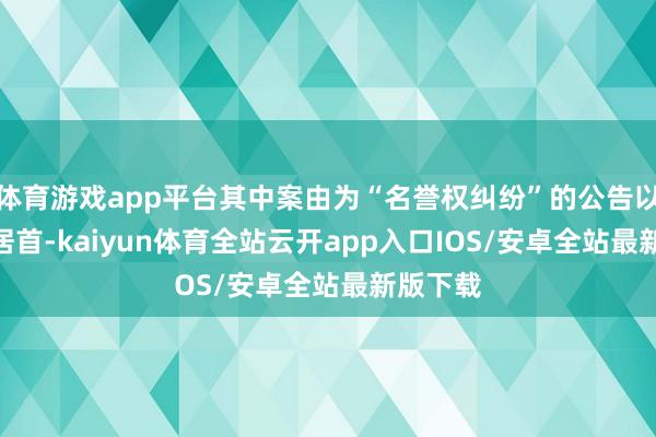 体育游戏app平台其中案由为“名誉权纠纷”的公告以108则居首-kaiyun体育全站云开app入口IOS/安卓全站最新版下载