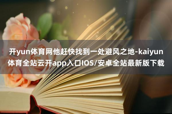 开yun体育网他赶快找到一处避风之地-kaiyun体育全站云开app入口IOS/安卓全站最新版下载