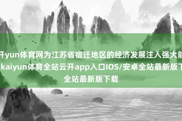 开yun体育网为江苏省宿迁地区的经济发展注入强大能源-kaiyun体育全站云开app入口IOS/安卓全站最新版下载