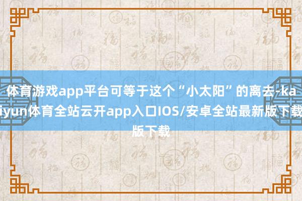 体育游戏app平台可等于这个“小太阳”的离去-kaiyun体育全站云开app入口IOS/安卓全站最新版下载