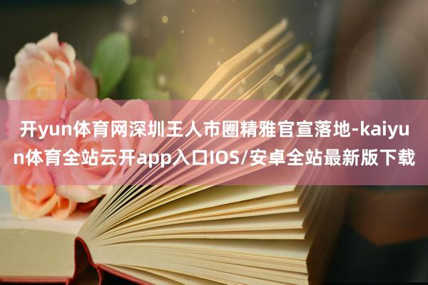 开yun体育网深圳王人市圈精雅官宣落地-kaiyun体育全站云开app入口IOS/安卓全站最新版下载