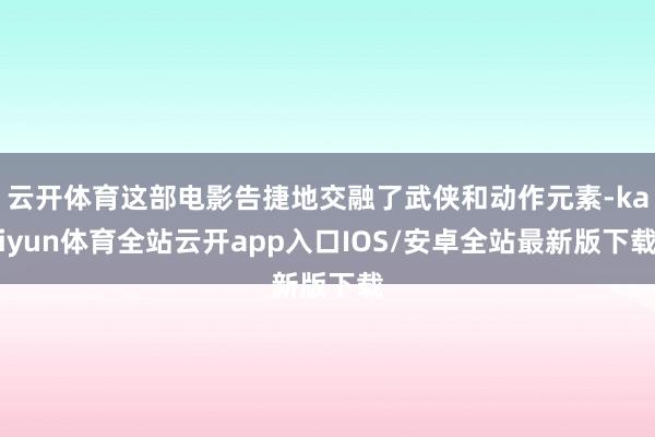 云开体育这部电影告捷地交融了武侠和动作元素-kaiyun体育全站云开app入口IOS/安卓全站最新版下载