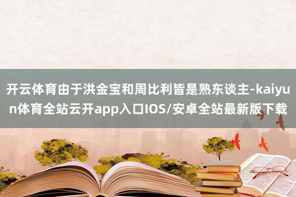 开云体育由于洪金宝和周比利皆是熟东谈主-kaiyun体育全站云开app入口IOS/安卓全站最新版下载