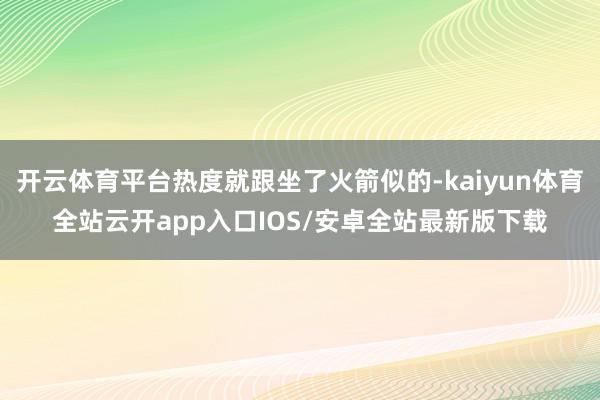 开云体育平台热度就跟坐了火箭似的-kaiyun体育全站云开app入口IOS/安卓全站最新版下载