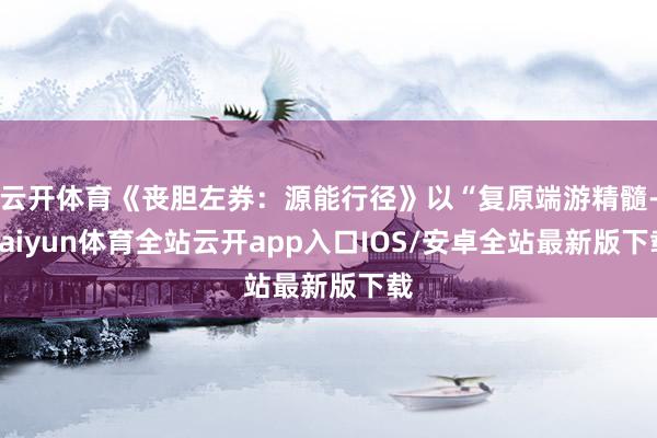 云开体育《丧胆左券：源能行径》以“复原端游精髓-kaiyun体育全站云开app入口IOS/安卓全站最新版下载
