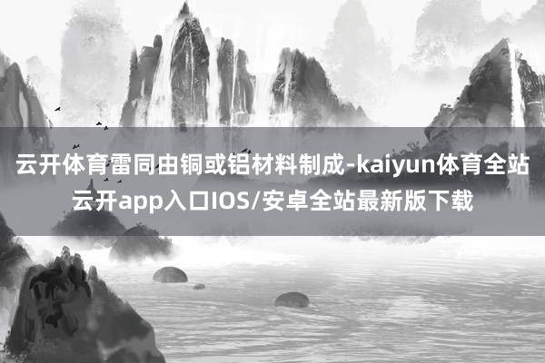 云开体育雷同由铜或铝材料制成-kaiyun体育全站云开app入口IOS/安卓全站最新版下载