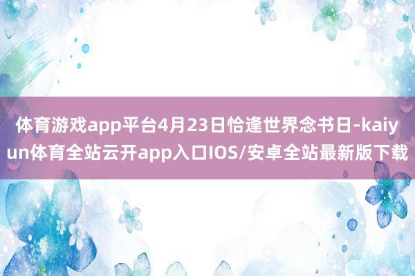 体育游戏app平台4月23日恰逢世界念书日-kaiyun体育全站云开app入口IOS/安卓全站最新版下载