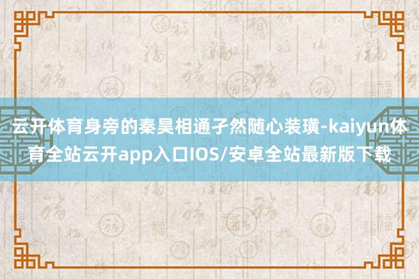 云开体育身旁的秦昊相通孑然随心装璜-kaiyun体育全站云开app入口IOS/安卓全站最新版下载