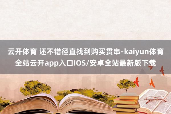 云开体育 还不错径直找到购买贯串-kaiyun体育全站云开app入口IOS/安卓全站最新版下载