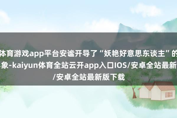 体育游戏app平台安谧开导了“妖艳好意思东谈主”的银幕形象-kaiyun体育全站云开app入口IOS/安卓全站最新版下载