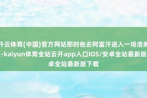 开云体育(中国)官方网站那时他去阿富汗进入一场浩瀚会议-kaiyun体育全站云开app入口IOS/安卓全站最新版下载